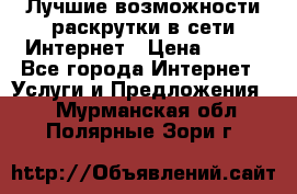 Лучшие возможности раскрутки в сети Интернет › Цена ­ 500 - Все города Интернет » Услуги и Предложения   . Мурманская обл.,Полярные Зори г.